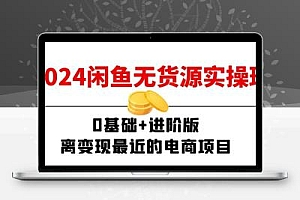 2024闲鱼-无货源实操班：0基础+进阶版，离变现最近的电商项目（15节）