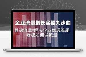 企业流量增长实战九步曲，解决流量=解决企业焦虑难题，老板如何做流量