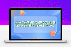 2024实体同城门店矩阵引流训练营，线下实体老板学习必修课（10节）