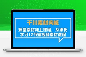 千川素材-内核，爆量素材线上课程，系统化学习12节短视频素材课程