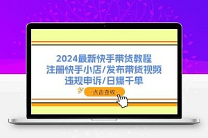 2024最新快手带货教程：注册快手小店/发布带货视频/违规申诉/日爆千单