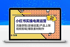 小红书实操电商运营：流量获取/店铺设置/产品上架/视频剪辑/爆款素材制作