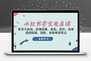 小红书 零食电商课：账号冷启动、店铺设置、选品、定价、出单、视频剪辑..