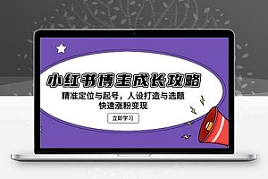 小红书博主成长攻略：精准定位与起号，人设打造与选题，快速涨粉变现