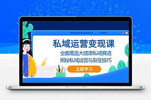  私域 运营变现课，全面覆盖大健康私域赛道，揭秘私域 运营与裂变技巧