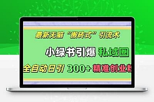 最新无脑“搬砖式”引流术，小绿书引爆私域圈，全自动日引300+精准创业粉【揭秘】