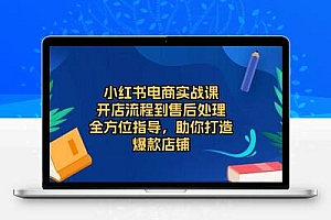  小红书电商实战课，开店流程到售后处理，全方位指导，助你打造爆款店铺