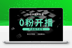  小程序无人直播，0粉开播，不违规不封号，新口子项目，小白日躺赚3K+