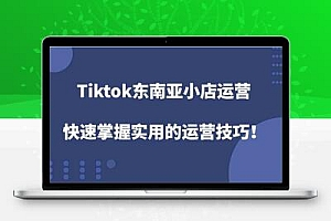 Tiktok东南亚小店运营，快速掌握实用的运营技巧！