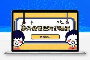  微头条变现写作课程，掌握流量变现技巧，提升微头条质量，实现收益增长