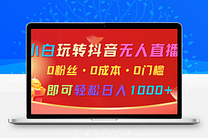 小白玩转抖音无人直播，0粉丝、0成本、0门槛，轻松日入1000+