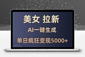 美女暴力拉新，通过AI一键生成，单日疯狂变现5000+，纯小白一学就会！