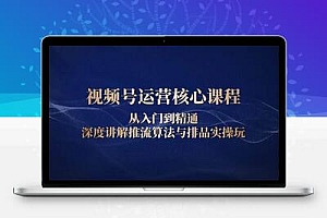  视频号运营核心课程，从入门到精通，深度讲解推流算法与排品实操玩
