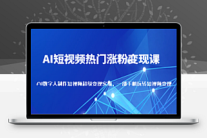  AI短视频热门涨粉变现课，AI数字人制作短视频超级变现实操，一部手机玩转短视频变现