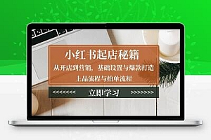 小红书起店秘籍：从开店到营销，基础设置与爆款打造、上品流程与拍单流程