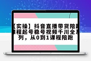【实操】抖音直播带货陪跑课程起号稳号视频千川全系列，从0到1课程陪跑