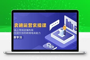 速卖通运营实操课，从产品上传到店铺布局，全方位提升你的跨境电商能力
