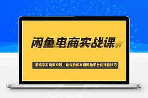 闲鱼电商实战课，系统学习高效交易，助你熟练掌握闲鱼平台的运营技巧