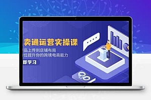 速卖通运营实操课，从产品上传到店铺布局，全方位提升你的跨境电商能力