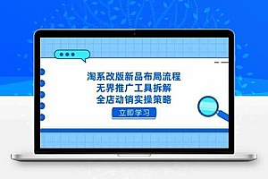 淘系改版新品布局流程，无界推广工具拆解，全店动销实操策略