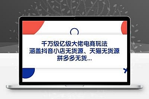千万级亿级大佬电商玩法：涵盖抖音小店无货源、天猫无货源、拼多多无货