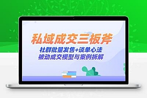私域成交三板斧：社群批量发售+谈单心法，被动成交模型与案例拆解